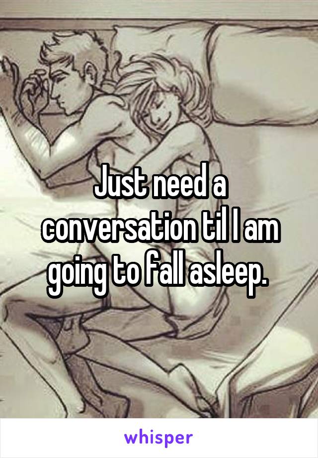 Just need a conversation til I am going to fall asleep. 
