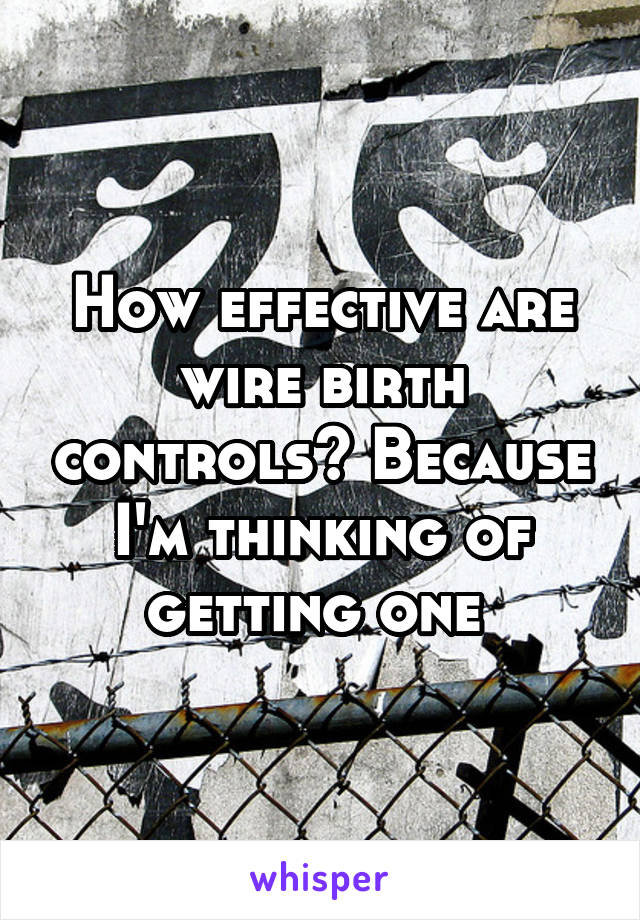 How effective are wire birth controls? Because I'm thinking of getting one 