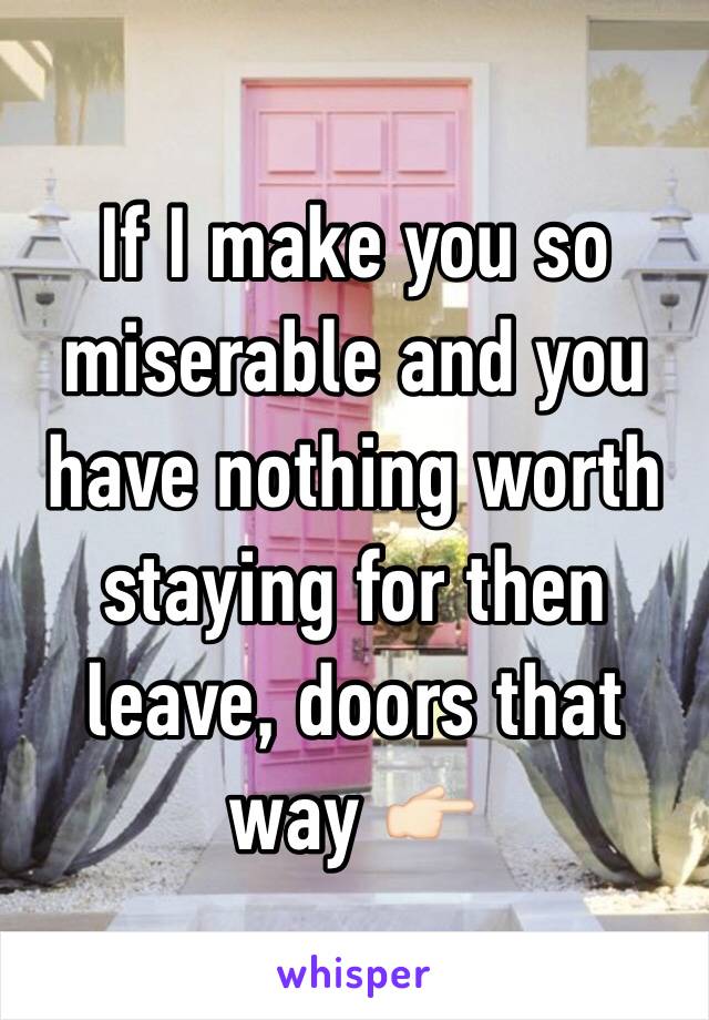If I make you so miserable and you have nothing worth staying for then leave, doors that way 👉🏻