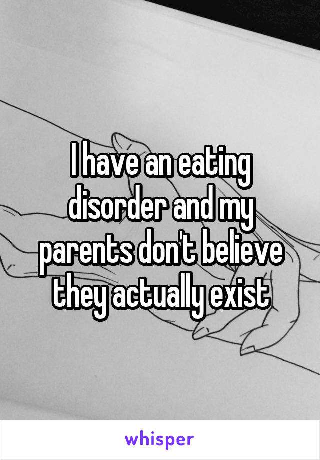 I have an eating disorder and my parents don't believe they actually exist