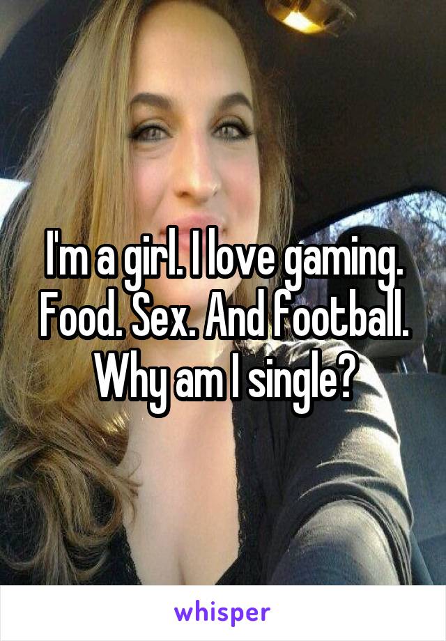 I'm a girl. I love gaming. Food. Sex. And football. Why am I single?