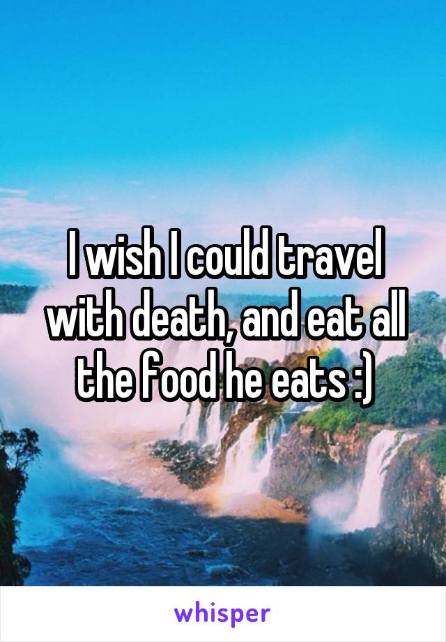I wish I could travel with death, and eat all the food he eats :)