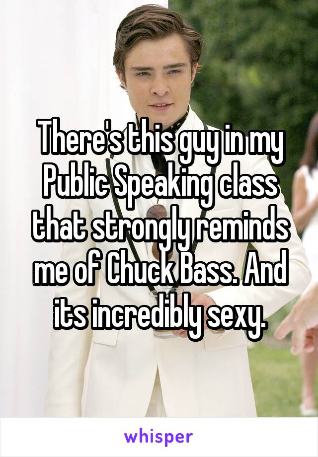 There's this guy in my Public Speaking class that strongly reminds me of Chuck Bass. And its incredibly sexy.