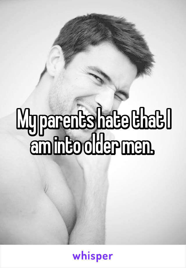 My parents hate that I am into older men. 