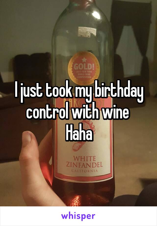 I just took my birthday control with wine 
Haha