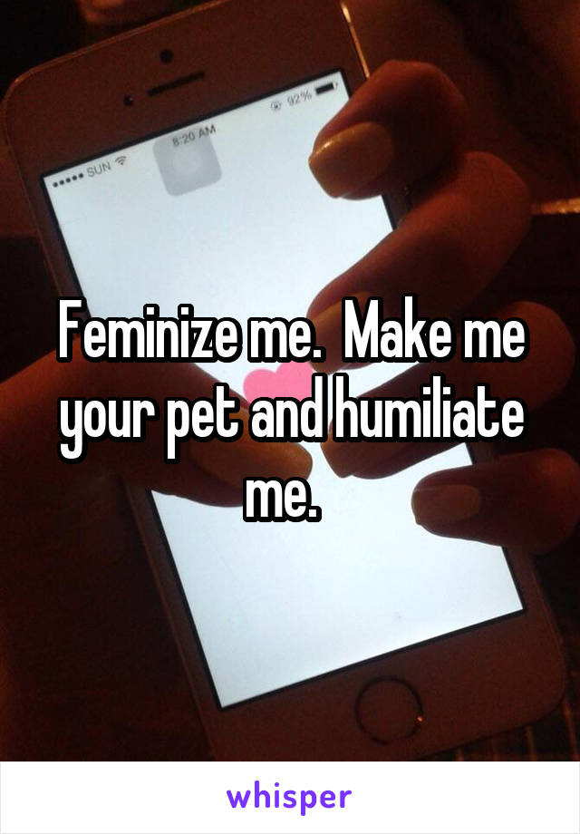 Feminize me.  Make me your pet and humiliate me.  