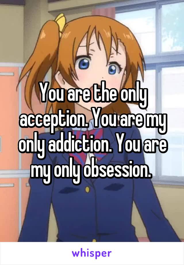 You are the only acception. You are my only addiction. You are my only obsession. 