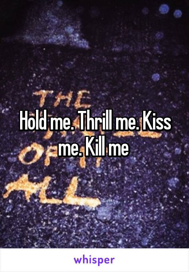 Hold me. Thrill me. Kiss me. Kill me 