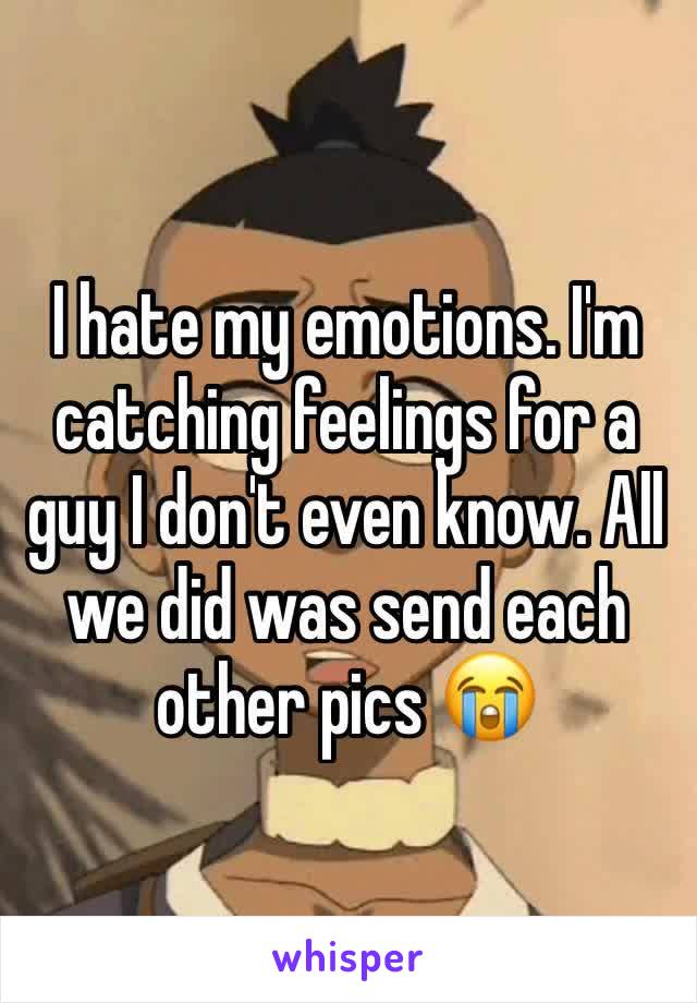 I hate my emotions. I'm catching feelings for a guy I don't even know. All we did was send each other pics 😭
