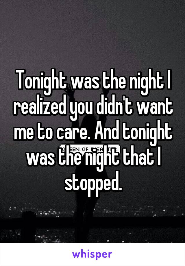 Tonight was the night I realized you didn't want me to care. And tonight was the night that I stopped.