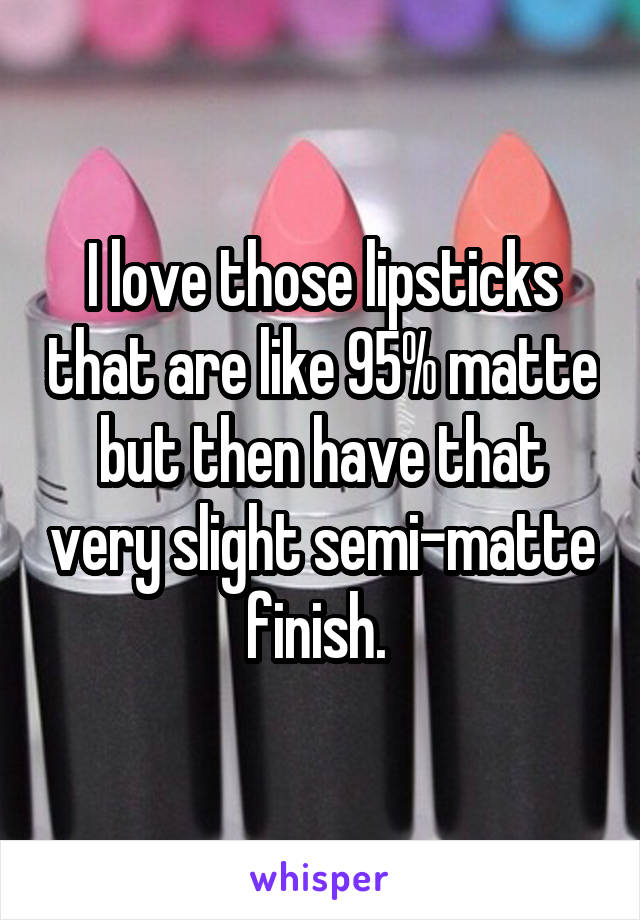 I love those lipsticks that are like 95% matte but then have that very slight semi-matte finish. 