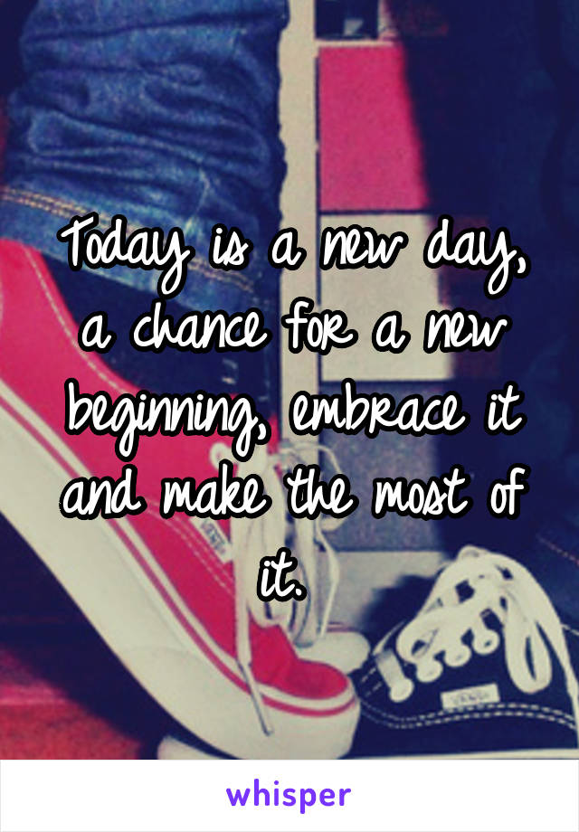 Today is a new day, a chance for a new beginning, embrace it and make the most of it. 