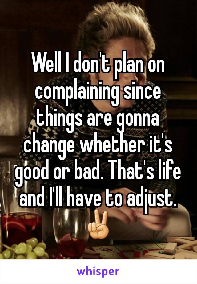 Well I don't plan on complaining since things are gonna change whether it's good or bad. That's life and I'll have to adjust.✌
