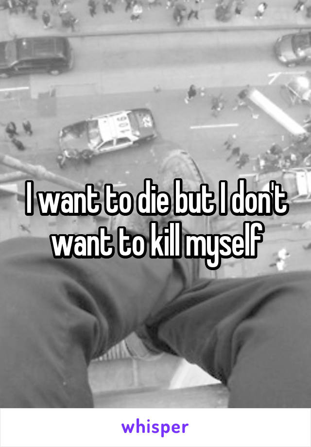 I want to die but I don't want to kill myself