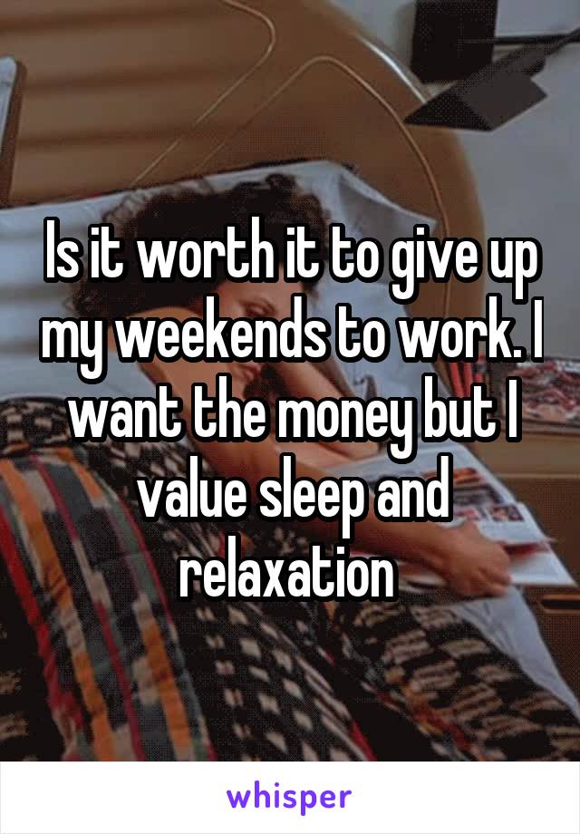 Is it worth it to give up my weekends to work. I want the money but I value sleep and relaxation 