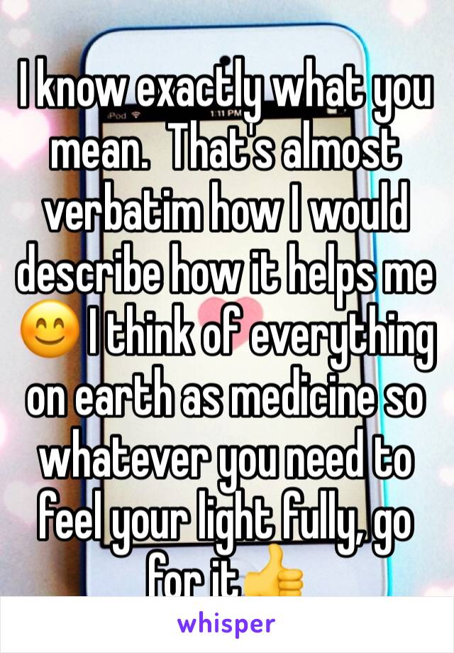 I know exactly what you mean.  That's almost verbatim how I would describe how it helps me 😊 I think of everything on earth as medicine so whatever you need to feel your light fully, go for it👍