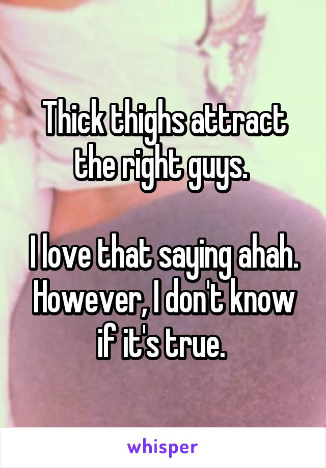 Thick thighs attract the right guys. 

I love that saying ahah. However, I don't know if it's true. 