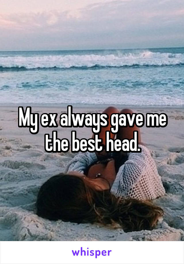 My ex always gave me the best head.