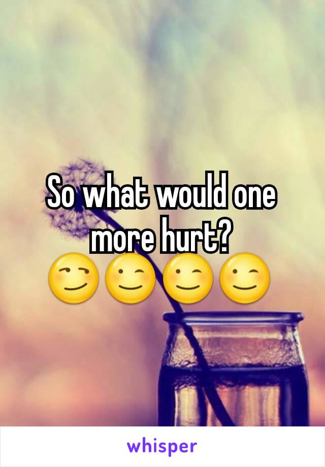 So what would one more hurt? 😏😉😉😉 