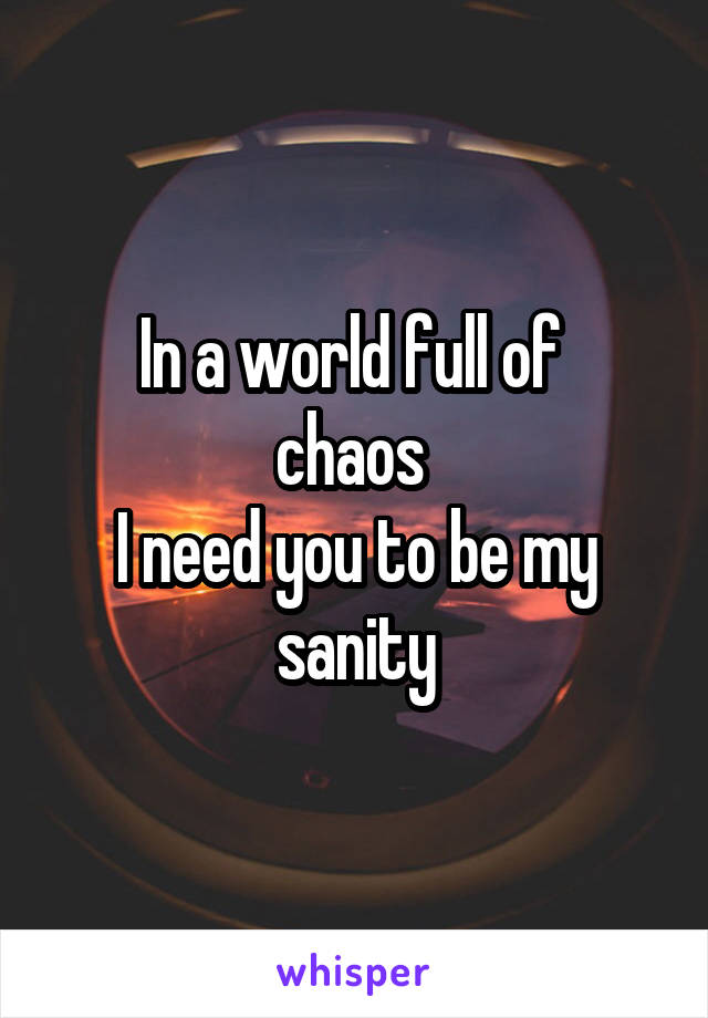 In a world full of 
chaos 
I need you to be my sanity