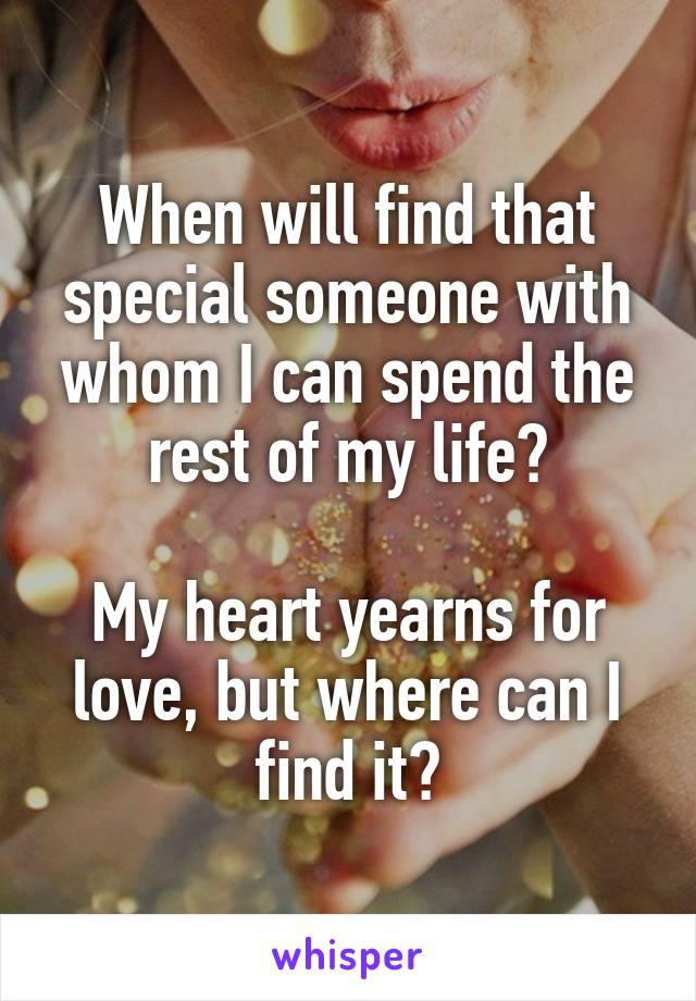 When will find that special someone with whom I can spend the rest of my life?

My heart yearns for love, but where can I find it?