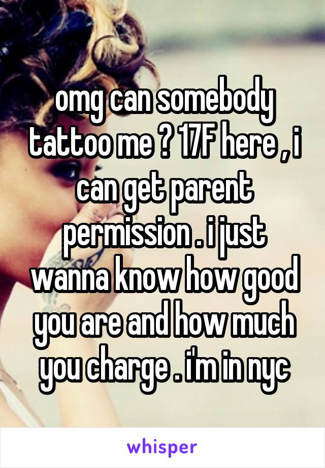 omg can somebody tattoo me ? 17F here , i can get parent permission . i just wanna know how good you are and how much you charge . i'm in nyc