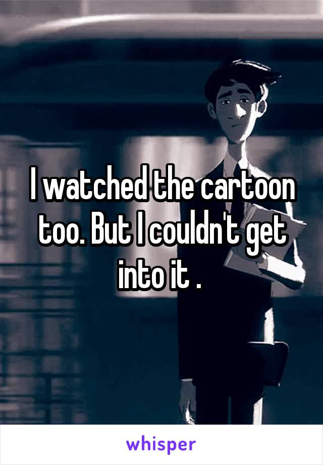 I watched the cartoon too. But I couldn't get into it . 