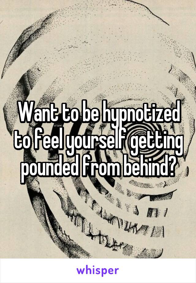Want to be hypnotized to feel yourself getting pounded from behind?