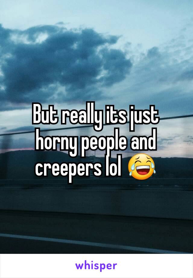 But really its just horny people and creepers lol 😂