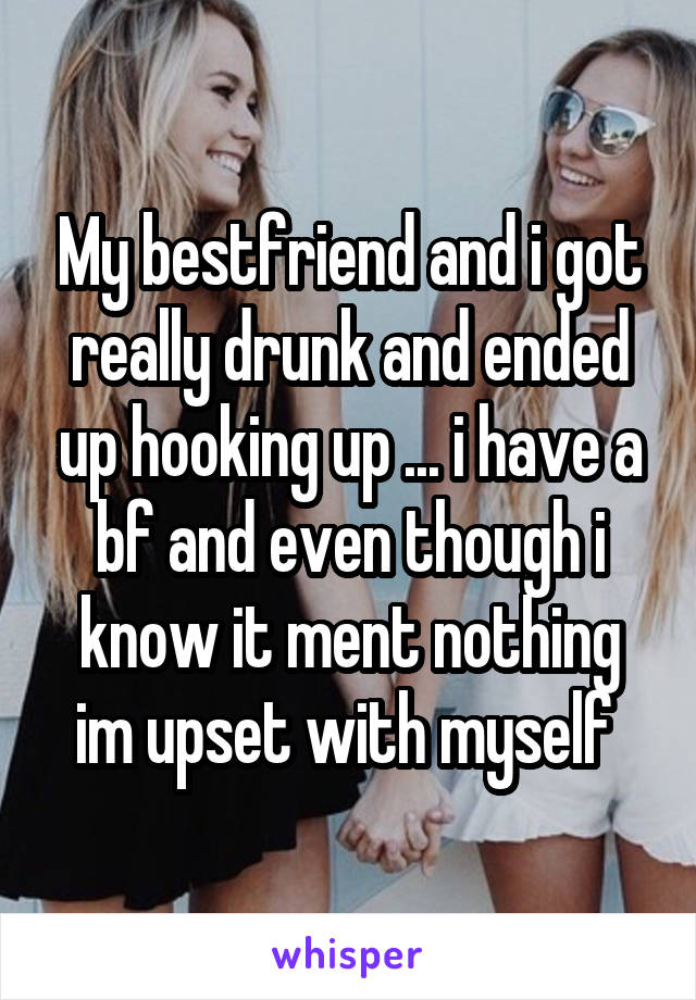 My bestfriend and i got really drunk and ended up hooking up ... i have a bf and even though i know it ment nothing im upset with myself 