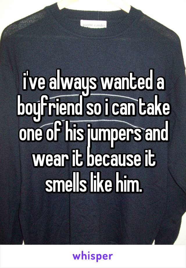 i've always wanted a boyfriend so i can take one of his jumpers and wear it because it smells like him.