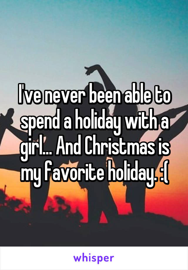 I've never been able to spend a holiday with a girl... And Christmas is my favorite holiday. :(