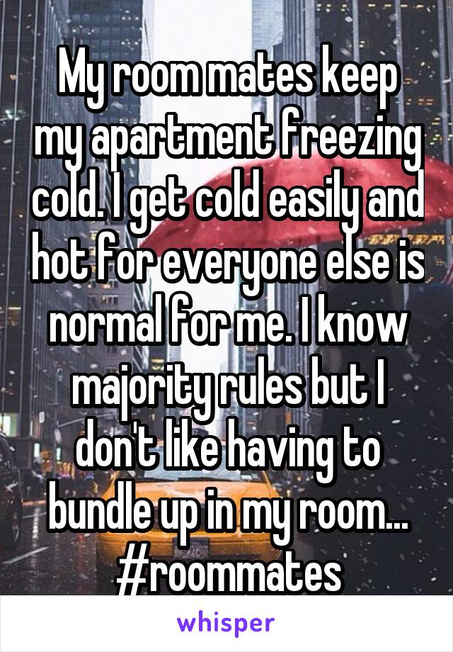 My room mates keep my apartment freezing cold. I get cold easily and hot for everyone else is normal for me. I know majority rules but I don't like having to bundle up in my room... #roommates