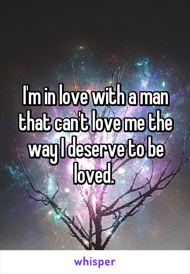 I'm in love with a man that can't love me the way I deserve to be loved. 