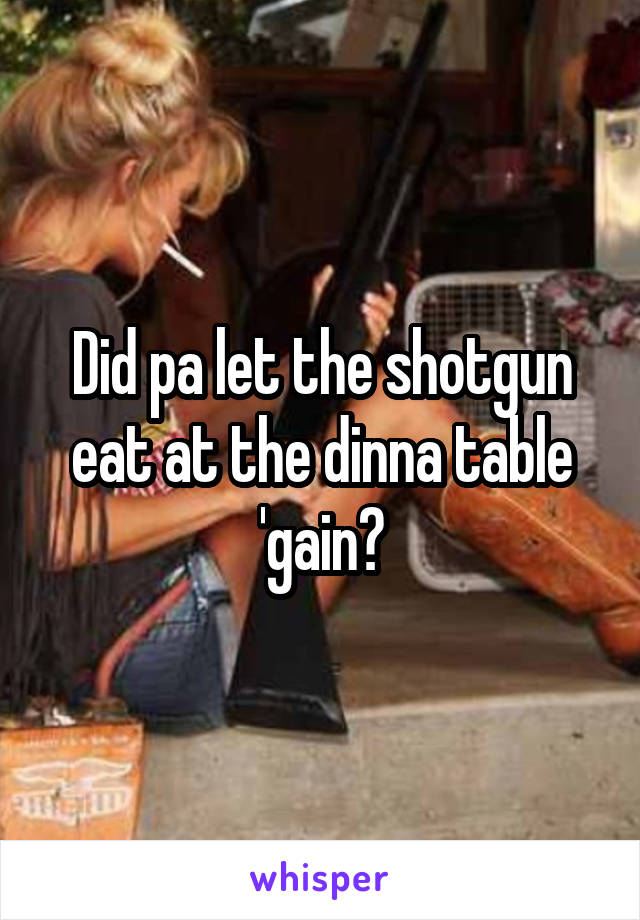 Did pa let the shotgun eat at the dinna table 'gain?