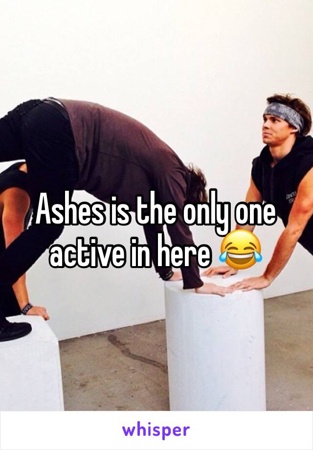 Ashes is the only one active in here 😂