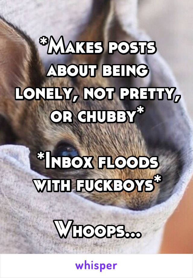 *Makes posts about being lonely, not pretty, or chubby*

*Inbox floods with fuckboys*

Whoops...