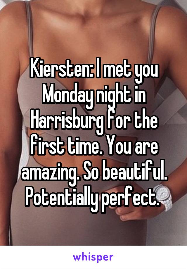 Kiersten: I met you Monday night in Harrisburg for the first time. You are amazing. So beautiful. Potentially perfect. 