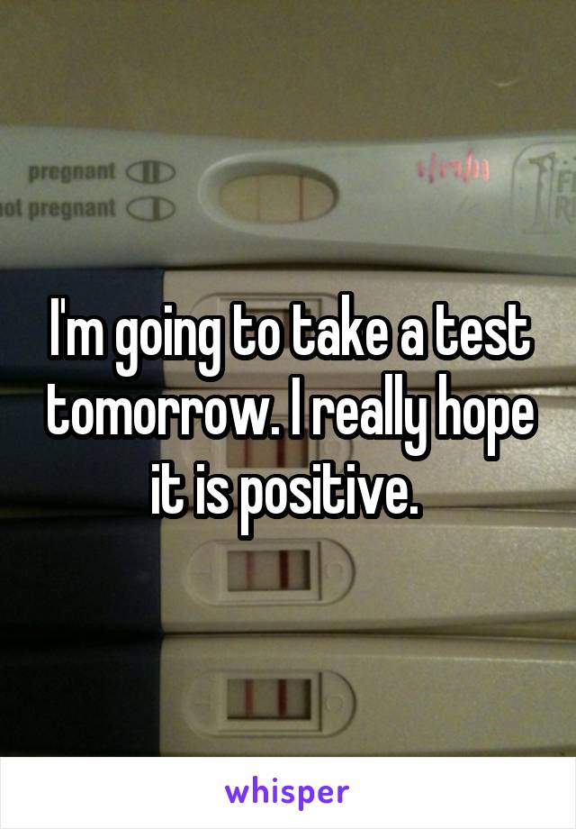 I'm going to take a test tomorrow. I really hope it is positive. 