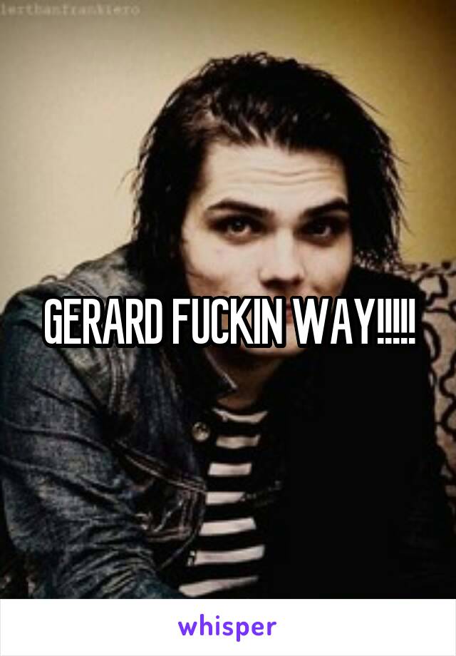 GERARD FUCKIN WAY!!!!!