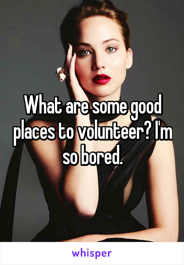 What are some good places to volunteer? I'm so bored.