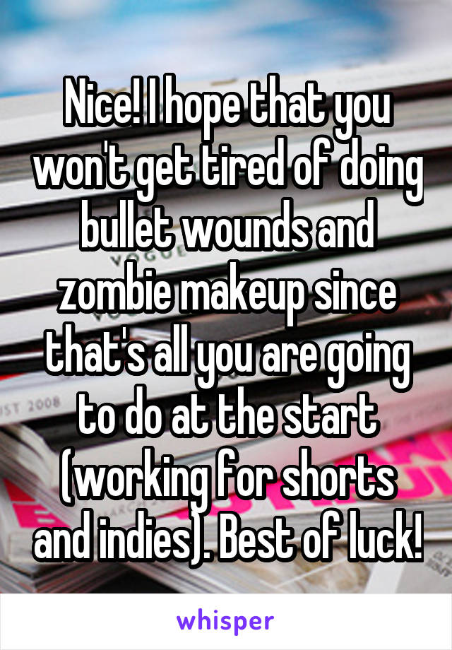 Nice! I hope that you won't get tired of doing bullet wounds and zombie makeup since that's all you are going to do at the start (working for shorts and indies). Best of luck!