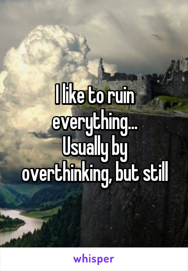 I like to ruin everything...
Usually by overthinking, but still