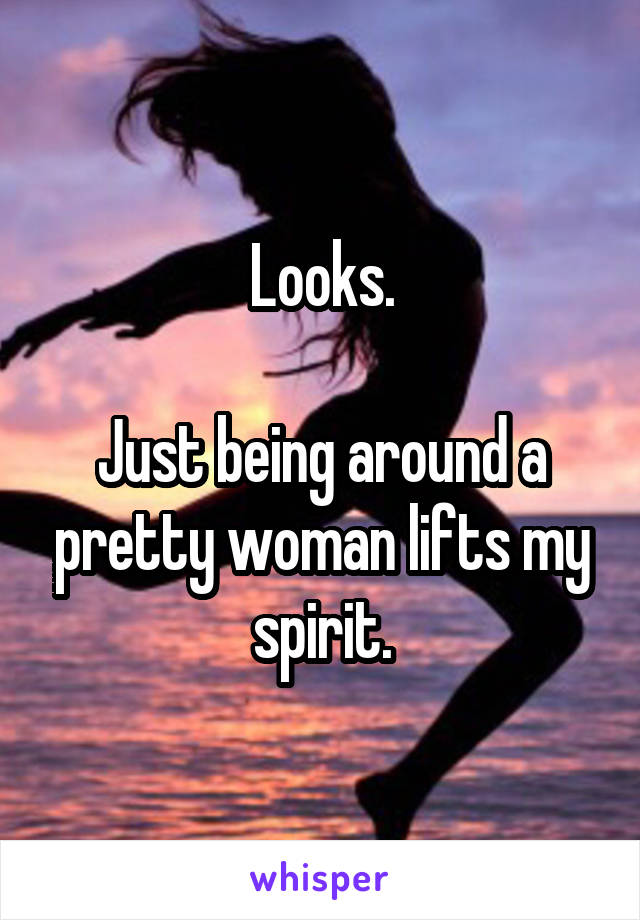 Looks.

Just being around a pretty woman lifts my spirit.