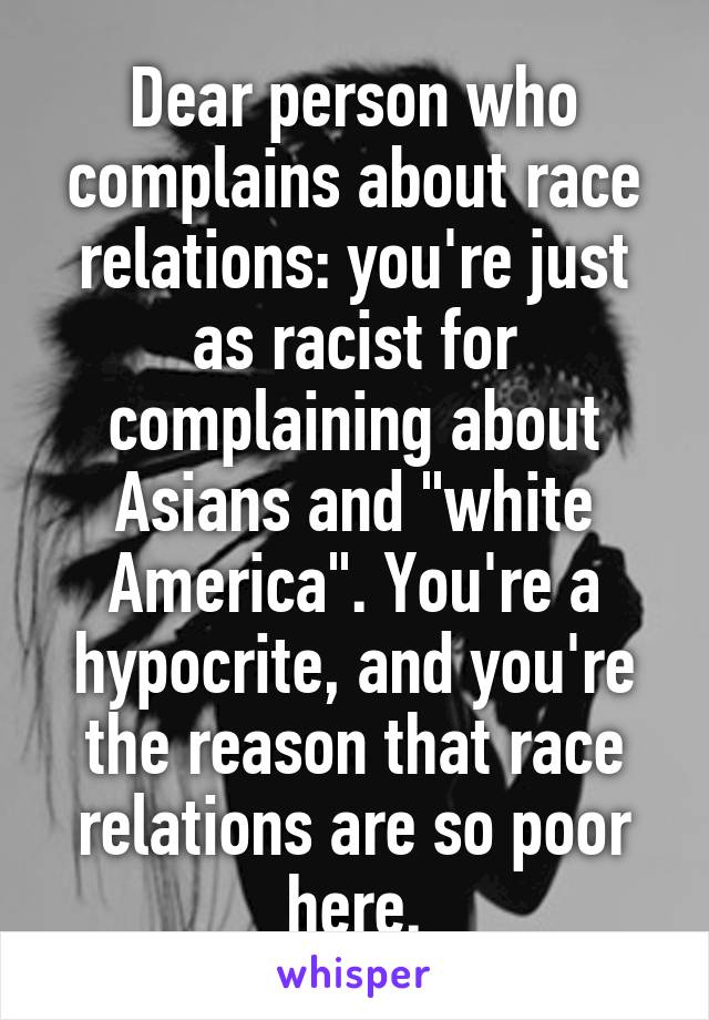 Dear person who complains about race relations: you're just as racist for complaining about Asians and "white America". You're a hypocrite, and you're the reason that race relations are so poor here.