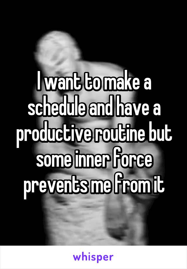 I want to make a schedule and have a productive routine but some inner force prevents me from it