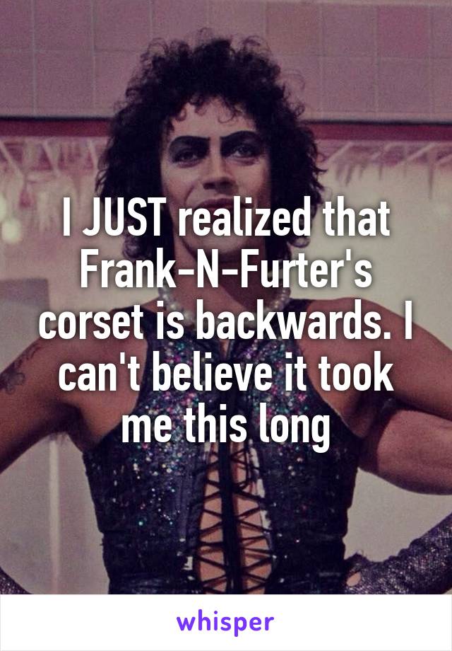 I JUST realized that Frank-N-Furter's corset is backwards. I can't believe it took me this long