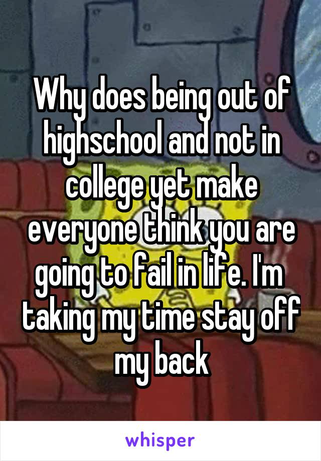 Why does being out of highschool and not in college yet make everyone think you are going to fail in life. I'm  taking my time stay off my back