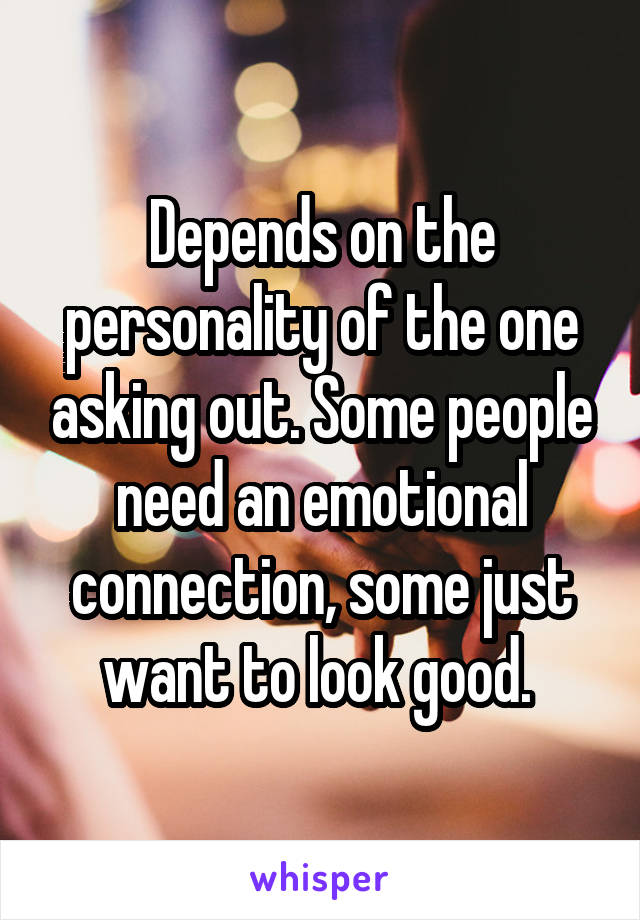 Depends on the personality of the one asking out. Some people need an emotional connection, some just want to look good. 