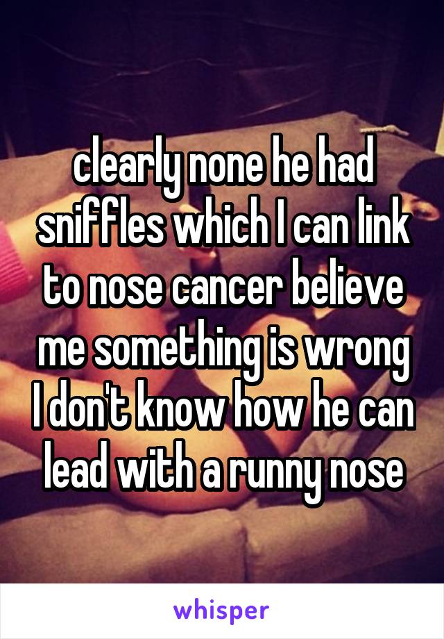 clearly none he had sniffles which I can link to nose cancer believe me something is wrong I don't know how he can lead with a runny nose